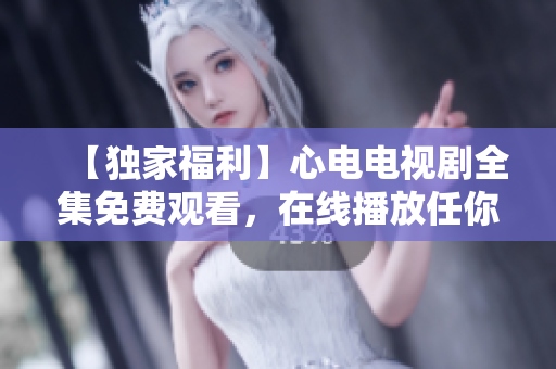 【独家福利】心电电视剧全集免费观看，在线播放任你看！