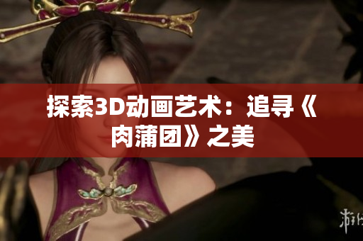 探索3D动画艺术：追寻《肉蒲团》之美