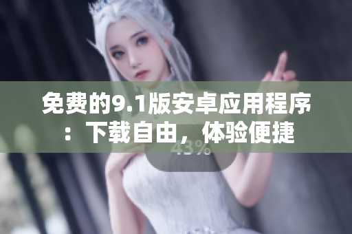 免费的9.1版安卓应用程序：下载自由，体验便捷