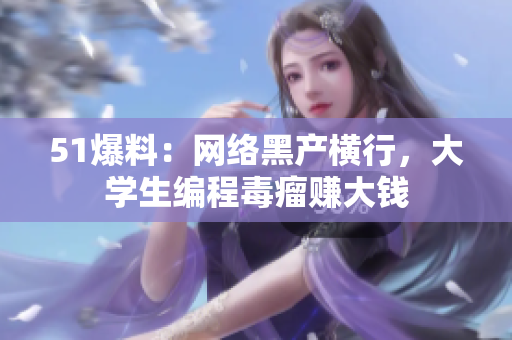 51爆料：网络黑产横行，大学生编程毒瘤赚大钱