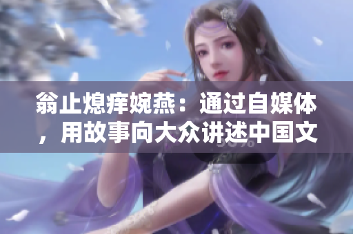 翁止熄痒婉燕：通过自媒体，用故事向大众讲述中国文化常识