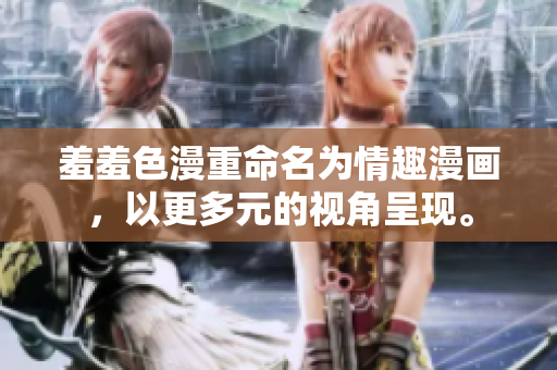 羞羞色漫重命名为情趣漫画，以更多元的视角呈现。