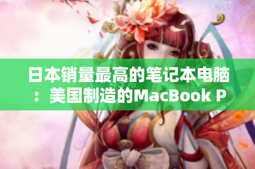 日本销量最高的笔记本电脑：美国制造的MacBook Pro