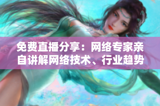免费直播分享：网络专家亲自讲解网络技术、行业趋势！