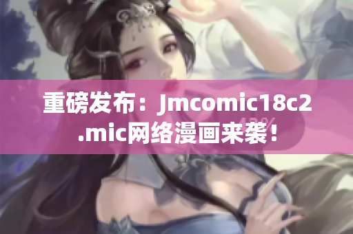 重磅发布：Jmcomic18c2.mic网络漫画来袭！