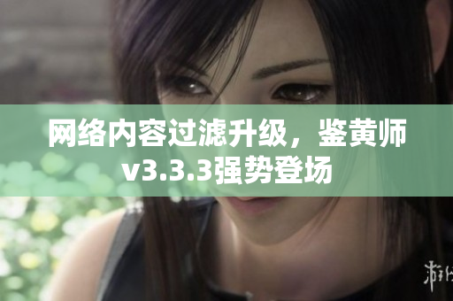 网络内容过滤升级，鉴黄师v3.3.3强势登场