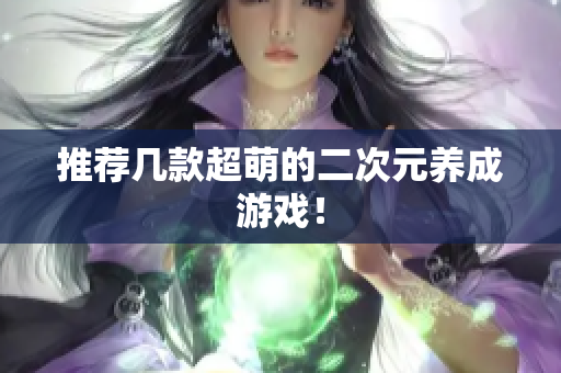 推荐几款超萌的二次元养成游戏！