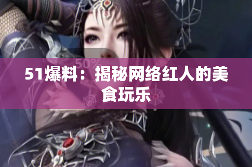 51爆料：揭秘网络红人的美食玩乐