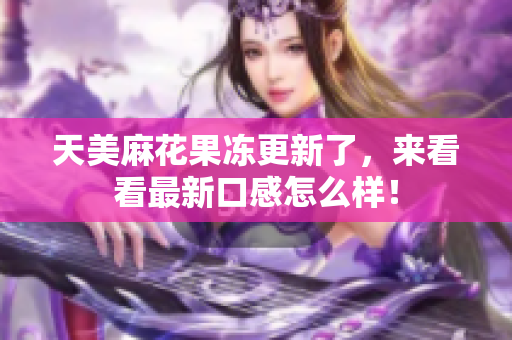 天美麻花果冻更新了，来看看最新口感怎么样！
