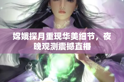 嫦娥探月重现华美细节，夜晚观测震撼直播