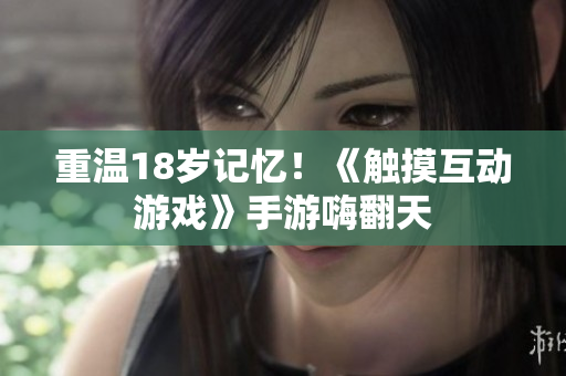 重温18岁记忆！《触摸互动游戏》手游嗨翻天