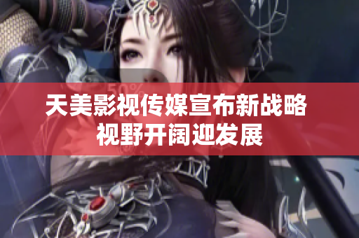 天美影视传媒宣布新战略 视野开阔迎发展