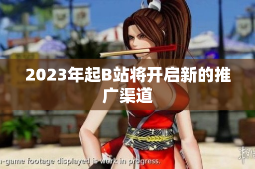 2023年起B站将开启新的推广渠道