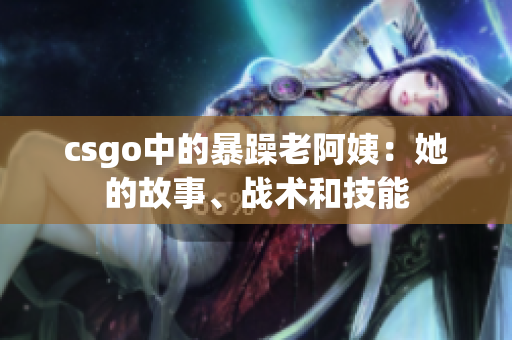 csgo中的暴躁老阿姨：她的故事、战术和技能