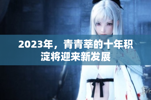 2023年，青青莘的十年积淀将迎来新发展