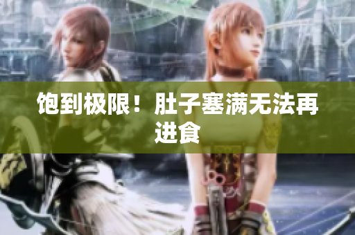饱到极限！肚子塞满无法再进食