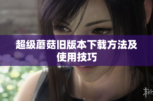 超级蘑菇旧版本下载方法及使用技巧