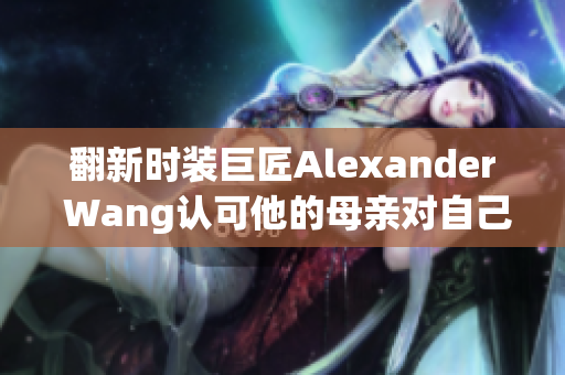 翻新时装巨匠Alexander Wang认可他的母亲对自己的影响深远
