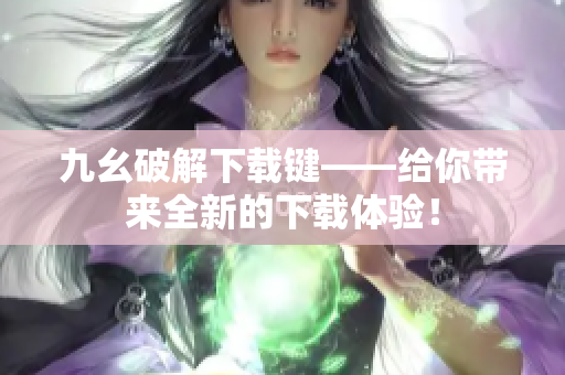 九幺破解下载键——给你带来全新的下载体验！