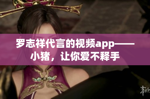 罗志祥代言的视频app——小猪，让你爱不释手