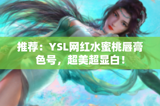 推荐：YSL网红水蜜桃唇膏色号，超美超显白！