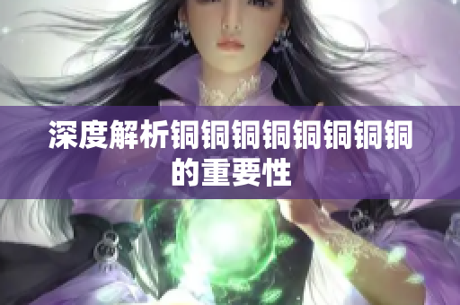 深度解析铜铜铜铜铜铜铜铜的重要性
