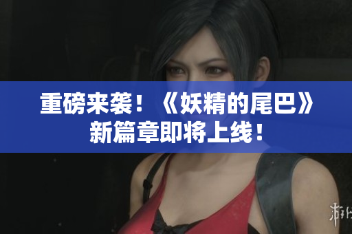 重磅来袭！《妖精的尾巴》新篇章即将上线！
