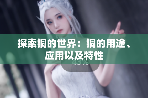 探索铜的世界：铜的用途、应用以及特性