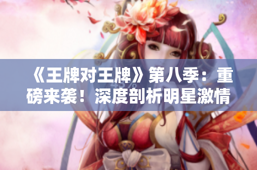 《王牌对王牌》第八季：重磅来袭！深度剖析明星激情对决！
