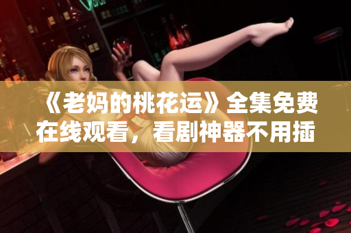 《老妈的桃花运》全集免费在线观看，看剧神器不用插件