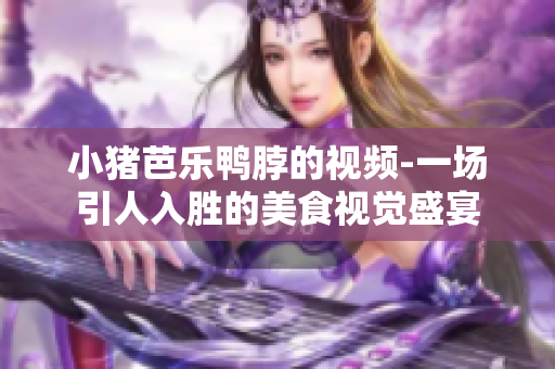 小猪芭乐鸭脖的视频-一场引人入胜的美食视觉盛宴
