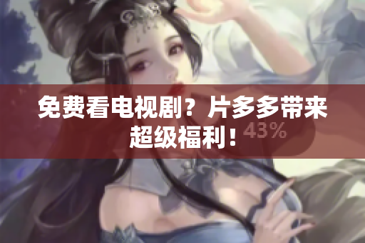 免费看电视剧？片多多带来超级福利！