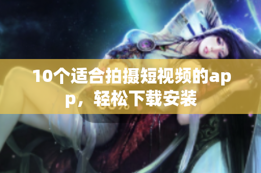 10个适合拍摄短视频的app，轻松下载安装