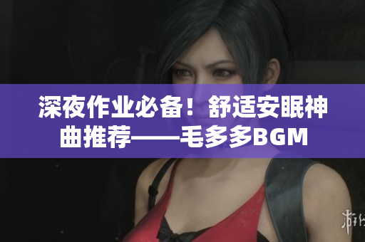 深夜作业必备！舒适安眠神曲推荐——毛多多BGM