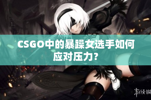 CSGO中的暴躁女选手如何应对压力？