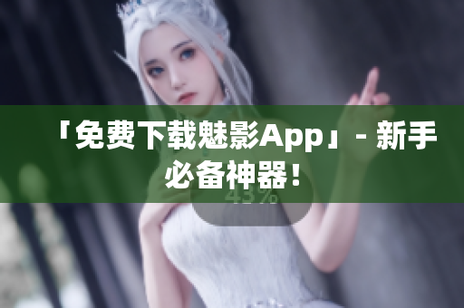 「免费下载魅影App」- 新手必备神器！