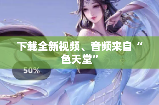 下载全新视频、音频来自“色天堂”