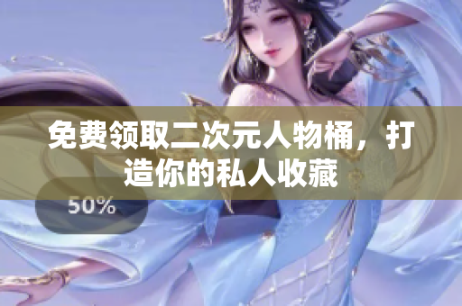 免费领取二次元人物桶，打造你的私人收藏