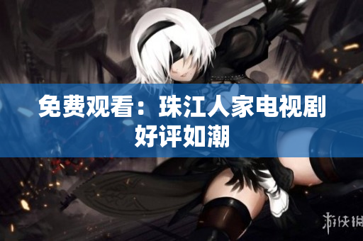 免费观看：珠江人家电视剧好评如潮