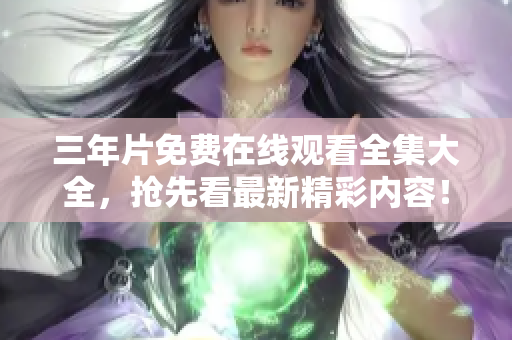三年片免费在线观看全集大全，抢先看最新精彩内容！