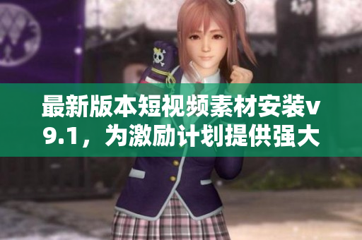 最新版本短视频素材安装v9.1，为激励计划提供强大支持