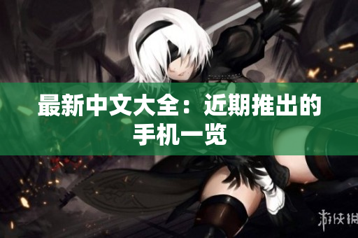 最新中文大全：近期推出的手机一览