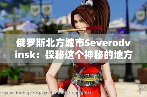 俄罗斯北方城市Severodvinsk：探秘这个神秘的地方