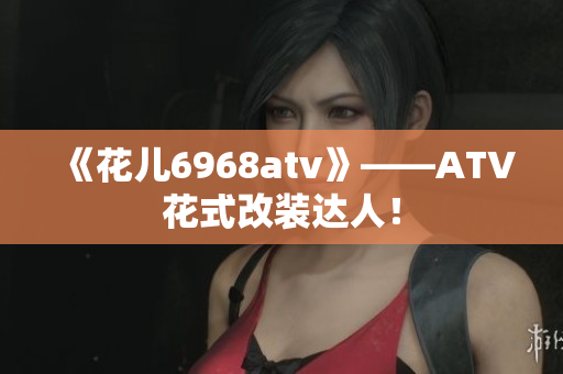 《花儿6968atv》——ATV花式改装达人！