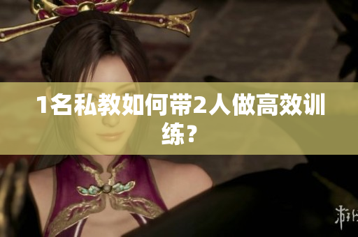 1名私教如何带2人做高效训练？