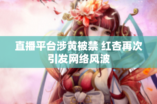 直播平台涉黄被禁 红杏再次引发网络风波