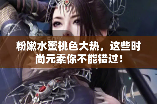 粉嫩水蜜桃色大热，这些时尚元素你不能错过！