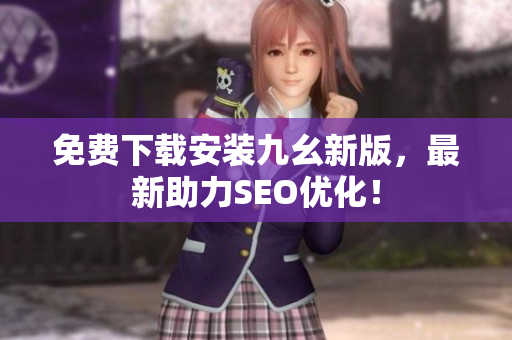 免费下载安装九幺新版，最新助力SEO优化！