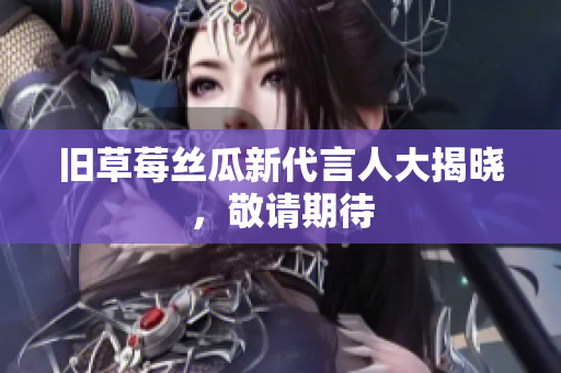 旧草莓丝瓜新代言人大揭晓，敬请期待