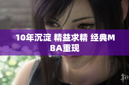10年沉淀 精益求精 经典MBA重现